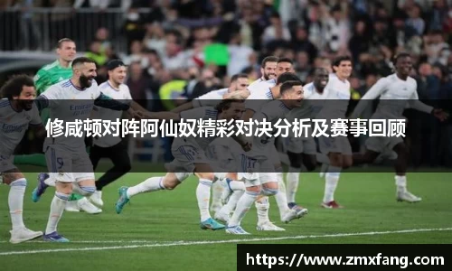 修咸顿对阵阿仙奴精彩对决分析及赛事回顾
