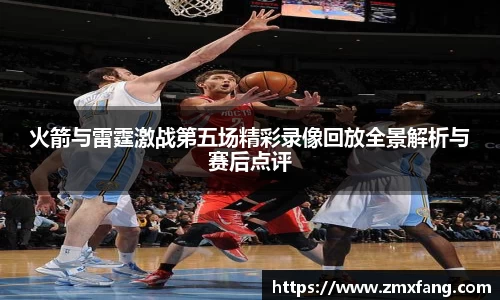 火箭与雷霆激战第五场精彩录像回放全景解析与赛后点评